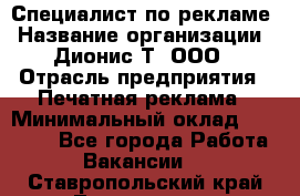 Специалист по рекламе › Название организации ­ Дионис-Т, ООО › Отрасль предприятия ­ Печатная реклама › Минимальный оклад ­ 30 000 - Все города Работа » Вакансии   . Ставропольский край,Лермонтов г.